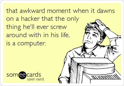 that awkward moment when it dawns
on a hacker that the only
thing he'll ever screw
around with in his life,
is a computer.