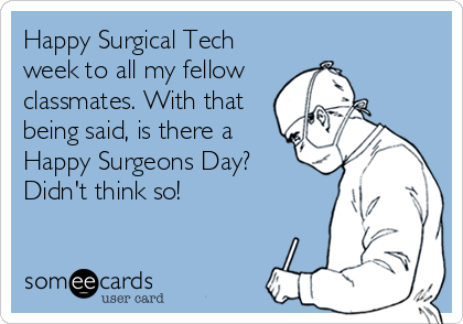Happy Surgical Tech
week to all my fellow
classmates. With that
being said, is there a
Happy Surgeons Day?
Didn't think so!