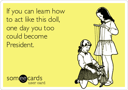 If you can learn how 
to act like this doll,
one day you too 
could become 
President.