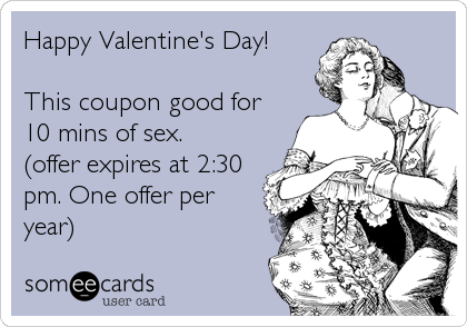 Happy Valentine's Day!

This coupon good for
10 mins of sex.
(offer expires at 2:30
pm. One offer per
year)