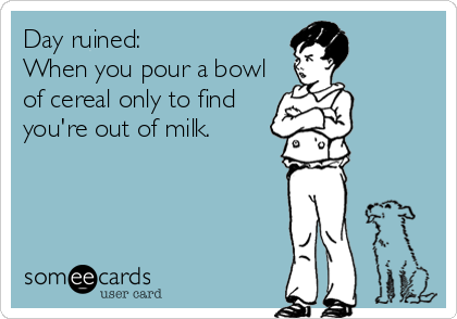 Day ruined:
When you pour a bowl
of cereal only to find
you're out of milk.