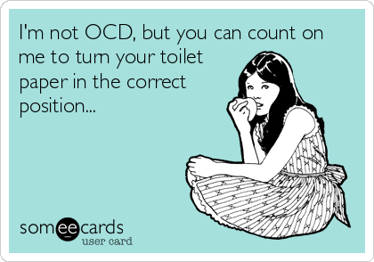 I'm not OCD, but you can count on
me to turn your toilet
paper in the correct
position...