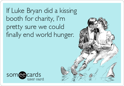 If Luke Bryan did a kissing
booth for charity, I'm
pretty sure we could
finally end world hunger.