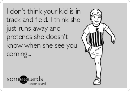 I don't think your kid is in
track and field. I think she
just runs away and
pretends she doesn't
know when she see you   
coming...
