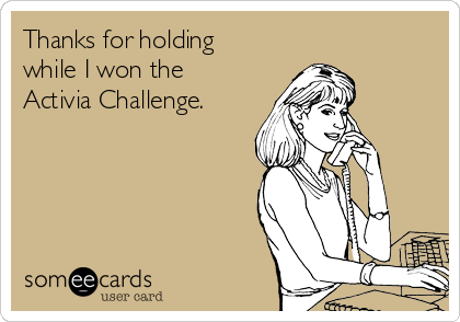 Thanks for holding
while I won the 
Activia Challenge.