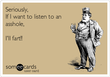 Seriously,
If I want to listen to an
asshole,

I'll fart!!