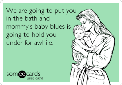 We are going to put you
in the bath and
mommy's baby blues is
going to hold you
under for awhile.