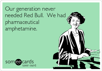 Our generation never
needed Red Bull.  We had
pharmaceutical
amphetamine.