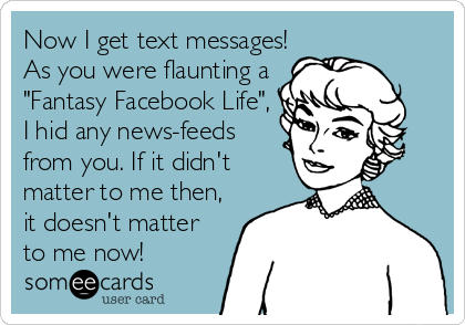 Now I get text messages!
As you were flaunting a
"Fantasy Facebook Life",
I hid any news-feeds
from you. If it didn't
matter to me then,<br%