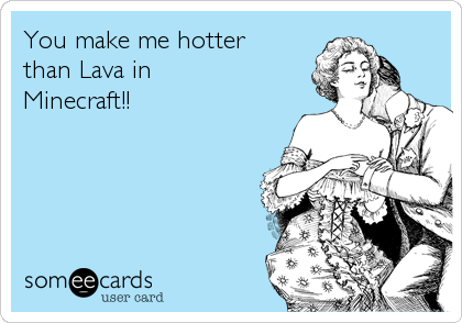 You make me hotter 
than Lava in 
Minecraft!!