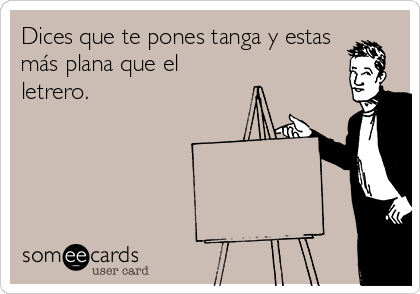 Dices que te pones tanga y estas
más plana que el
letrero.