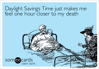 Daylight Savings Time just makes me
feel one hour closer to my death