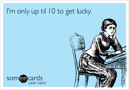 I'm only up til 10 to get lucky.