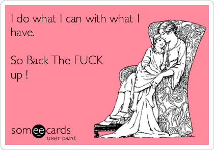 I do what I can with what I
have.

So Back The FUCK
up !