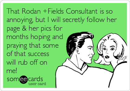 That Rodan +Fields Consultant is so
annoying, but I will secretly follow her
page & her pics for
months hoping and
praying that some
of that s