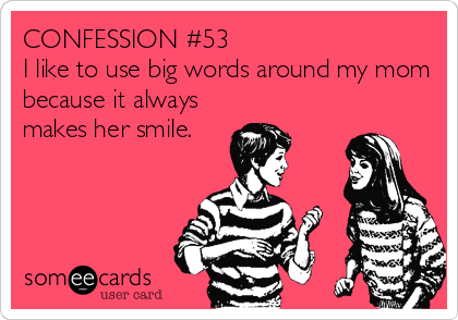 CONFESSION #53
I like to use big words around my mom
because it always
makes her smile.