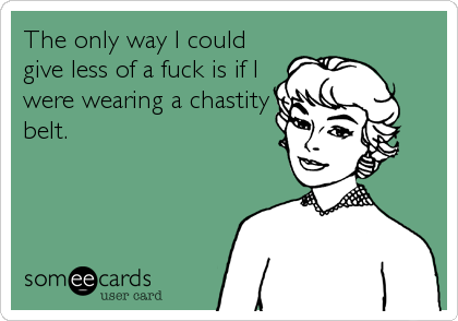 The only way I could
give less of a fuck is if I
were wearing a chastity
belt.