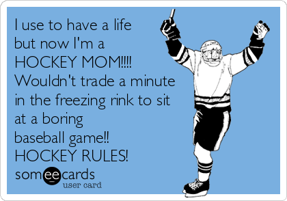I use to have a life 
but now I'm a
HOCKEY MOM!!!!
Wouldn't trade a minute                 
in the freezing rink to sit <br /