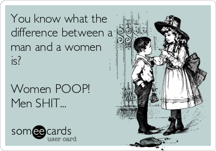 You know what the 
difference between a
man and a women
is?  

Women POOP!
Men SHIT...