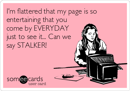 I'm flattered that my page is so
entertaining that you
come by EVERYDAY
just to see it... Can we
say STALKER!