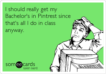 I should really get my
Bachelor's in Pintrest since
that's all I do in class
anyway.