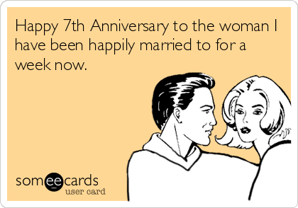 Happy 7th Anniversary to the woman I
have been happily married to for a
week now.