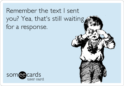 Remember the text I sent
you? Yea, that's still waiting
for a response.