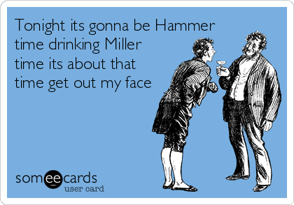 Tonight its gonna be Hammer
time drinking Miller
time its about that
time get out my face