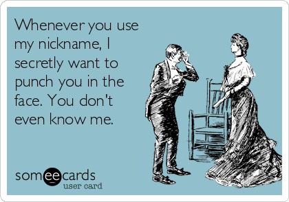Whenever you use
my nickname, I
secretly want to
punch you in the
face. You don't
even know me.
