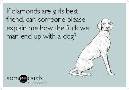 If diamonds are girls best
friend, can someone please
explain me how the fuck we
man end up with a dog?