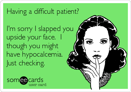 Having a difficult patient?

I'm sorry I slapped you
upside your face.  I
though you might
have hypocalcemia. 
Just checking.