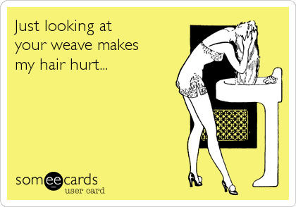 Just looking at
your weave makes
my hair hurt...