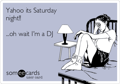 Yahoo its Saturday
night!!

...oh wait I'm a DJ