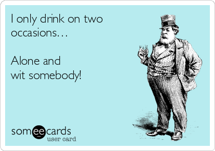 I only drink on two
occasionsâ€¦

Alone and 
wit somebody!