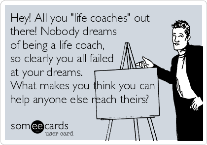 Hey! All you "life coaches" out
there! Nobody dreams
of being a life coach,
so clearly you all failed
at your dreams.
What makes you think you can
help anyone else reach theirs?