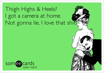 Thigh Highs & Heels?
I got a camera at home.
Not gonna lie, I love that shit!
