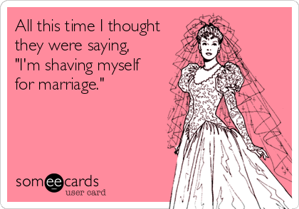 All this time I thought 
they were saying, 
"I'm shaving myself 
for marriage."