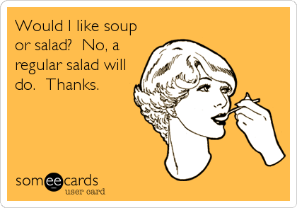 Would I like soup
or salad?  No, a
regular salad will
do.  Thanks.