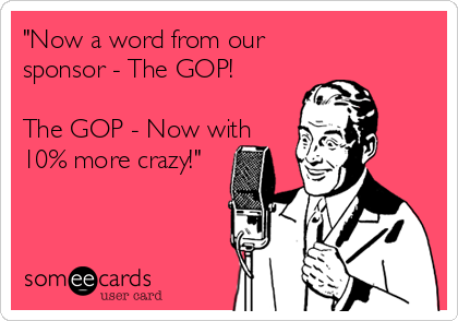 "Now a word from our
sponsor - The GOP!

The GOP - Now with
10% more crazy!"