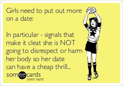 Girls need to put out more
on a date:

In particular - signals that
make it cleat she is NOT
going to disrespect or harm
her body so her date
can have a cheap thrill...