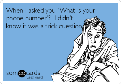 When I asked you "What is your
phone number"?  I didn't 
know it was a trick question.