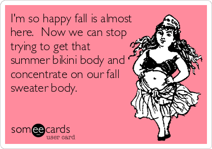 I'm so happy fall is almost
here.  Now we can stop
trying to get that
summer bikini body and
concentrate on our fall
sweater body.