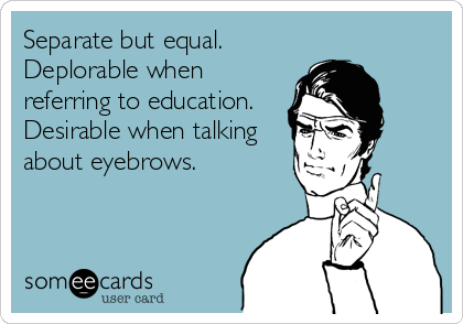 Separate but equal.
Deplorable when
referring to education.
Desirable when talking
about eyebrows.