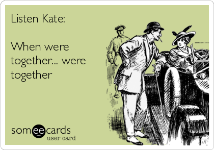 Listen Kate:

When were
together... were
together