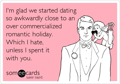 I'm glad we started dating
so awkwardly close to an
over commercialized
romantic holiday.
Which I hate,
unless I spent it
with you.