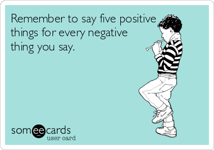 Remember to say five positive
things for every negative
thing you say.