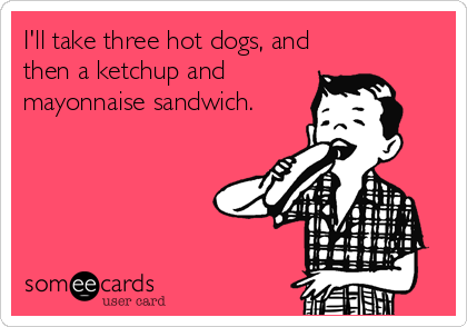 I'll take three hot dogs, and
then a ketchup and
mayonnaise sandwich.