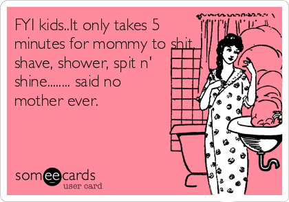 FYI kids..It only takes 5
minutes for mommy to shit,
shave, shower, spit n'
shine........ said no
mother ever.