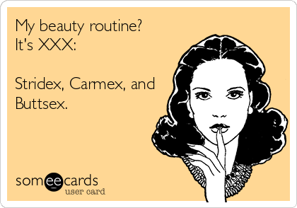 My beauty routine?  
It's XXX:

Stridex, Carmex, and
Buttsex.