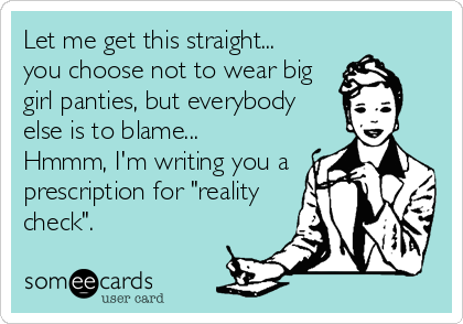 Let me get this straight...
you choose not to wear big
girl panties, but everybody
else is to blame...
Hmmm, I'm writing you a
prescription for "reality
check".